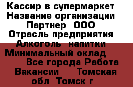 Кассир в супермаркет › Название организации ­ Партнер, ООО › Отрасль предприятия ­ Алкоголь, напитки › Минимальный оклад ­ 40 000 - Все города Работа » Вакансии   . Томская обл.,Томск г.